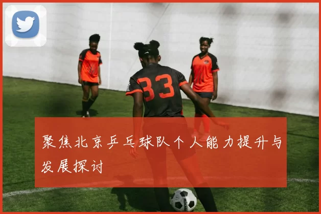 聚焦北京乒乓球队个人能力提升与发展探讨