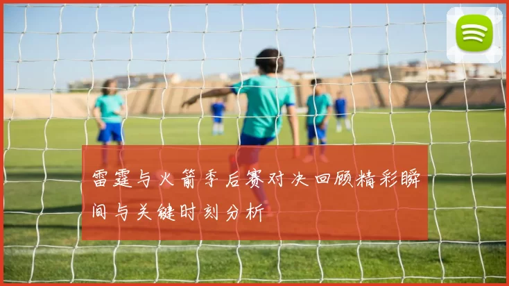 雷霆与火箭季后赛对决回顾精彩瞬间与关键时刻分析