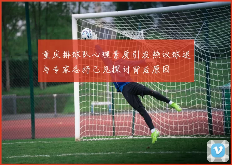 重庆排球队心理素质引发热议球迷与专家各抒己见探讨背后原因